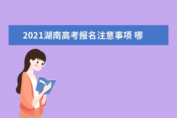 2021湖南高考报名注意事项 哪些人不能参加报名