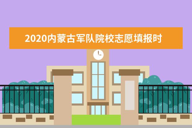 2020内蒙古军队院校志愿填报时间：8月7日至10日