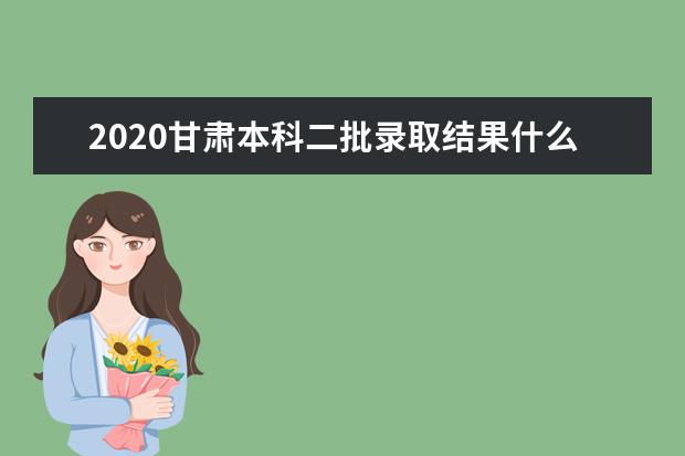 2020甘肃本科二批录取结果什么时候出来？甘肃二本什么时候录取