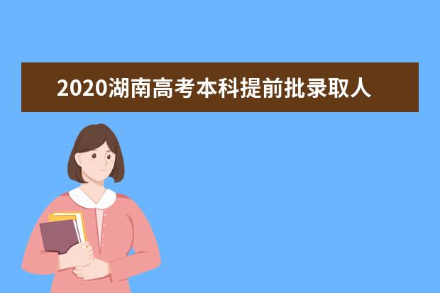2020湖南高考本科提前批录取人数是多少?录取状态查询方式有哪些