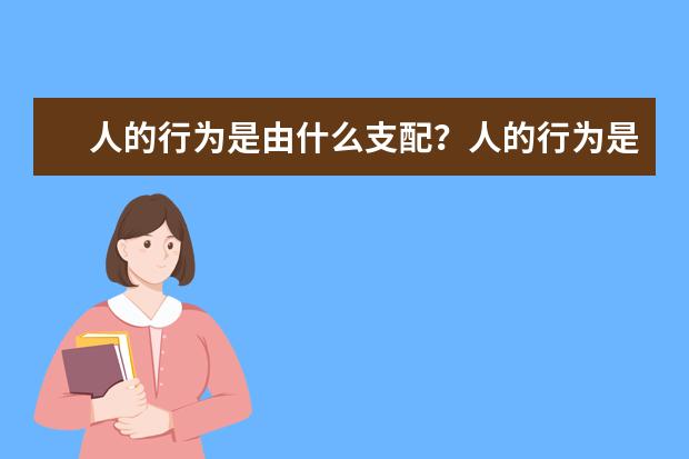 人的行为是由什么支配？人的行为是由什么决定的