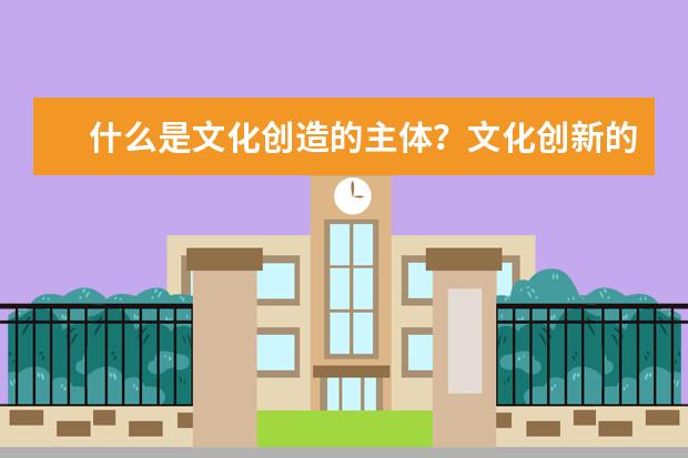 什么是文化创造的主体？文化创新的途径是什么