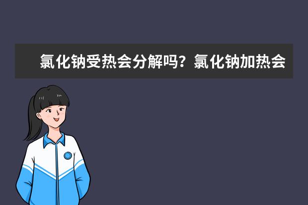 氯化钠受热会分解吗？氯化钠加热会分解生成什么