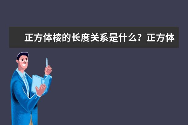 正方体棱的长度关系是什么？正方体的性质与单位体积