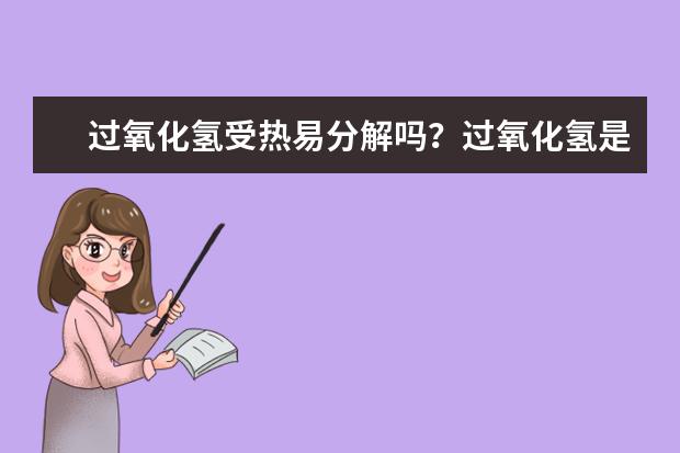 过氧化氢受热易分解吗?过氧化氢是还是固体?