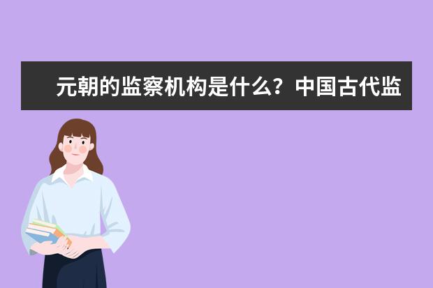 元朝的监察机构是什么?中国古代监察制度的发展和演变
