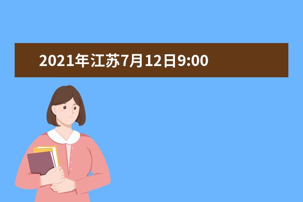 2021年江苏7月12日9:00-15:00填报普通类本科提前批次征求志愿