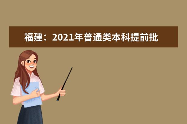 福建:2021年普通类本科提前批征求志愿计划通告(7月15日填报)