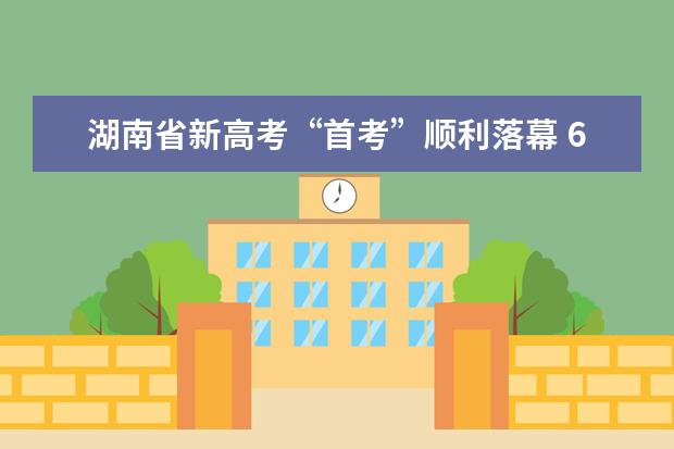 湖南省新高考“首考”顺利落幕 6月25日左右公布成绩