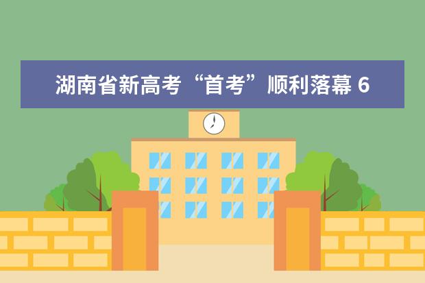 湖南省新高考“首考”顺利落幕 6月25日左右公布成绩