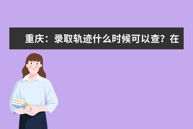 重庆：录取轨迹什么时候可以查？在哪里查？这里都说清楚了