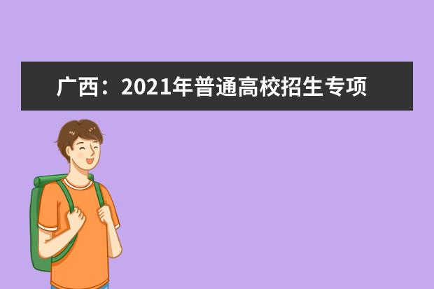 广西：2021年普通高校招生专项计划批征集志愿 本科提前批体育类和其他类第二次征集志愿同步进行 填报时间：7月13日18:30至14日9:00