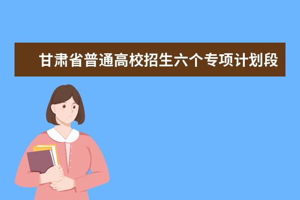 甘肃省普通高校招生六个专项计划段7月10日陆续开始录取
