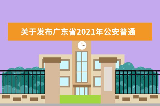 关于发布广东省2021年公安普通高等院校公安专业招生体检、面试、体能测评和政治考察合格人员名单的公告