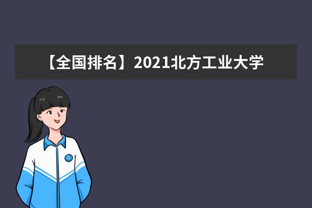 【全国排名】2021北方工业大学排名_全国第299名_北京市第47名（最新）