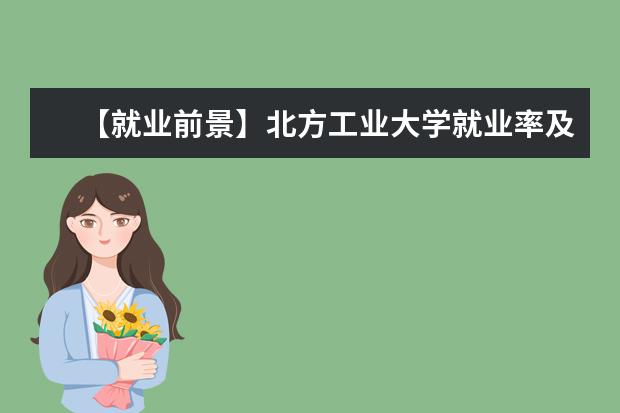 【就业前景】北方工业大学就业率及就业前景怎么样（含就业质量报告）