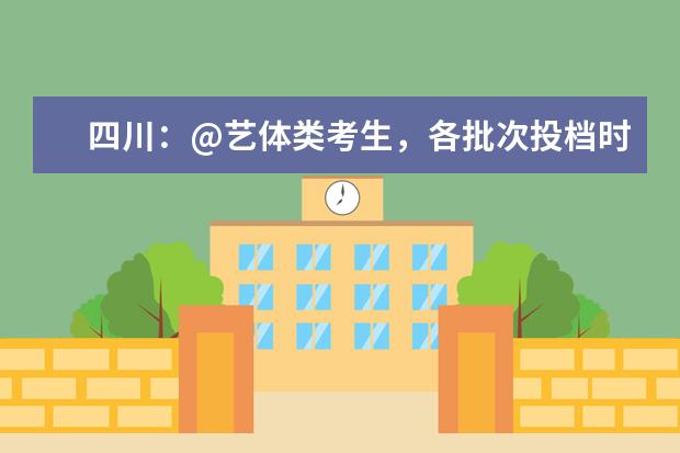 四川:@艺体类考生,各批次投档时间和征集志愿时间出炉!