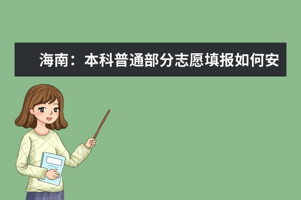 海南：本科普通部分志愿填报如何安排？有哪些注意事项？