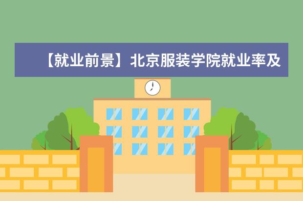 【就业前景】北京服装学院就业率及就业前景怎么样（含就业质量报告）