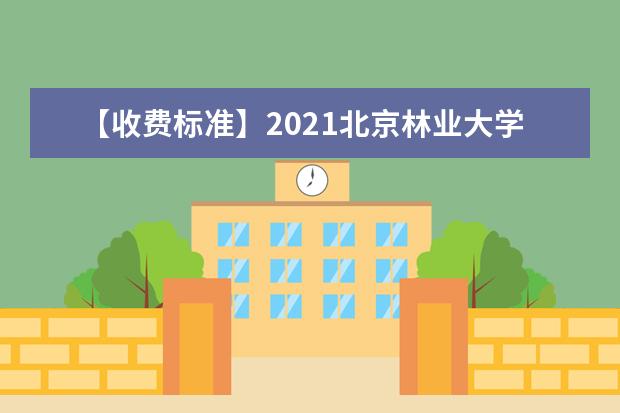 【收费标准】2021北京林业大学学费多少钱一年-各专业收费标准