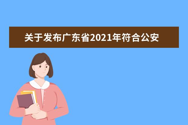 关于发布广东省2021年符合公安普通高等院校公安专业招生政治考察、体检、面试和体能测评资格考生名单及相关工作安排的公告