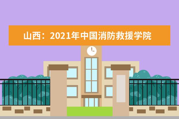 山西:2021年中国消防救援学院现场志愿申报通知