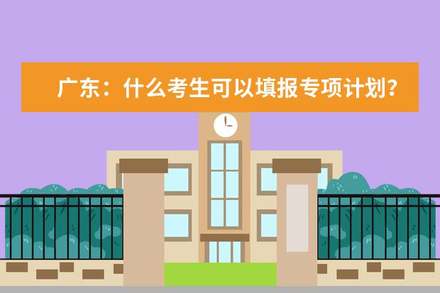 广东：什么考生可以填报专项计划？如何填报？权威解读看这里