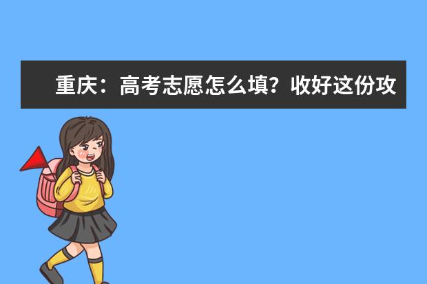 重庆:高考志愿怎么填?收好这份攻略