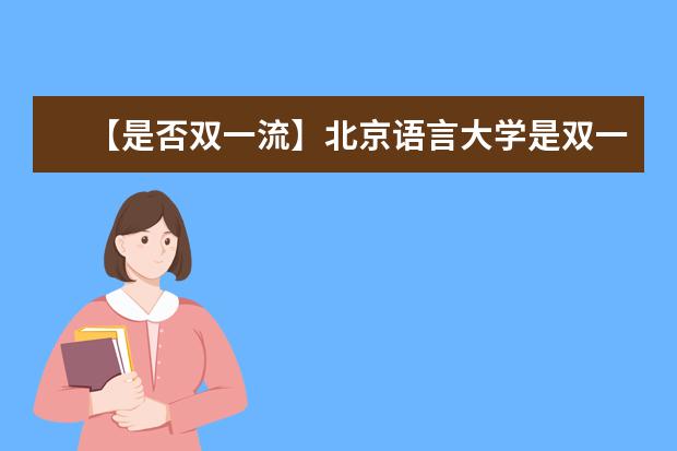 【是否双一流】北京语言大学是双一流大学吗，有哪些双一流学科？