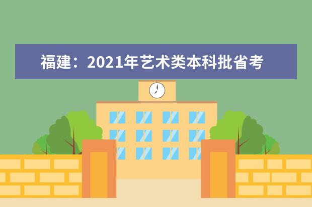 福建：2021年艺术类本科批省考阶段第一次征求志愿计划通告（7月18日填报）