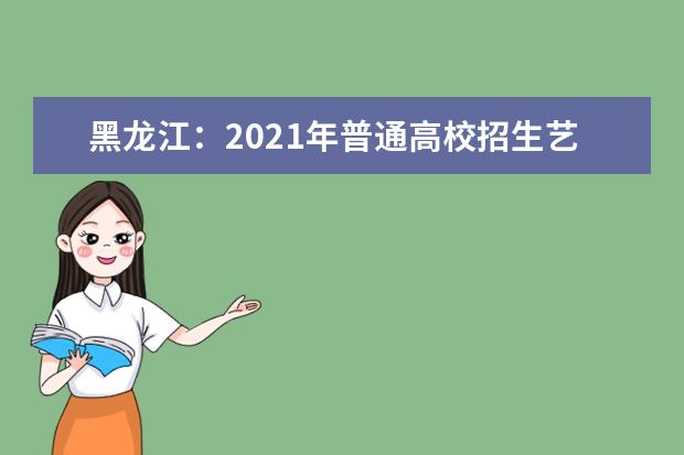 黑龙江：2021年普通高校招生艺术类本科批A段院校最后一次网上征集志愿通知