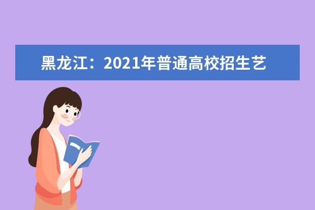 黑龙江：2021年普通高校招生艺术类本科批A段院校网上征集志愿通知