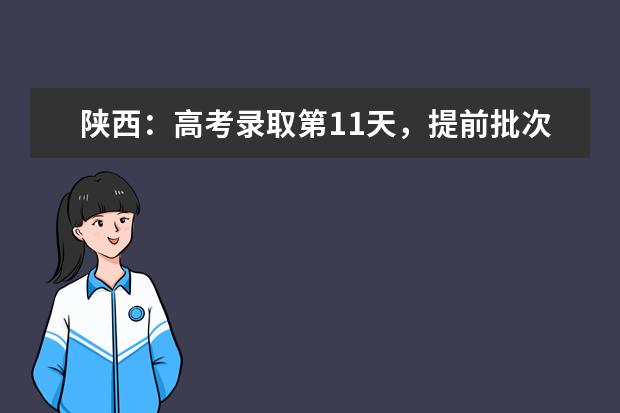 陕西：高考录取第11天，提前批次文史类、理工类专科录取征集志愿正在进行！