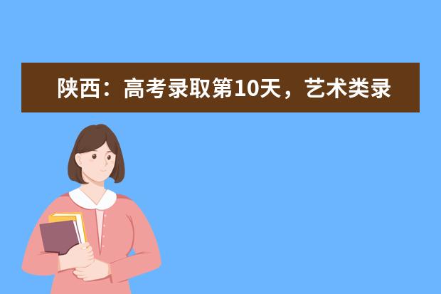 陕西：高考录取第10天，艺术类录取紧张进行中……