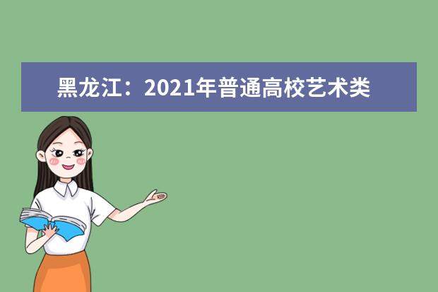 黑龙江：2021年普通高校艺术类本科批A段院校及专业网上征集志愿预通知