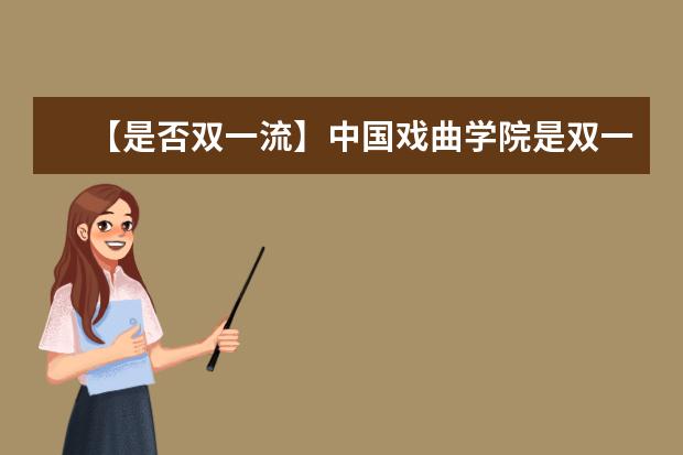 【是否双一流】中国戏曲学院是双一流大学吗，有哪些双一流学科？