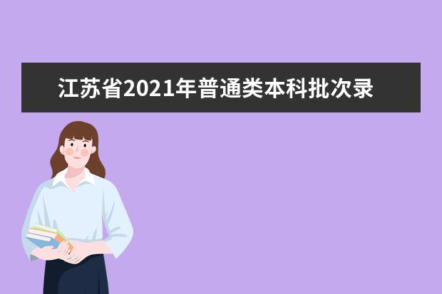 江苏省2021年普通类本科批次录取时间安排