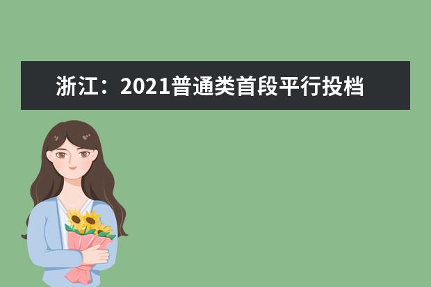 浙江:2021普通类首段平行投档!看这里你投到哪儿啦