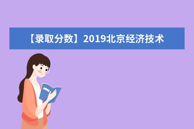 【录取分数】2019北京经济技术职业学院录取分数线一览表（含2020-2019历年）