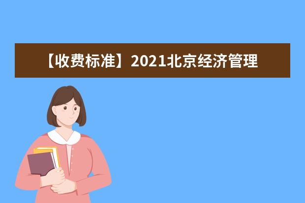 【收费标准】2021北京经济管理职业学院自主招生学费多少钱一年-各专业收费标准