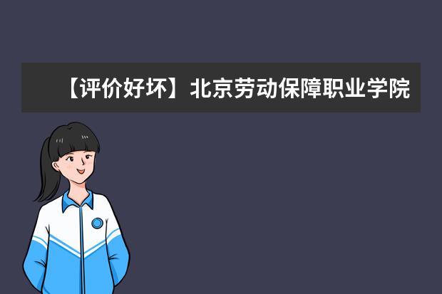 【评价好坏】北京劳动保障职业学院怎么样好不好（王牌专业+网友评价）