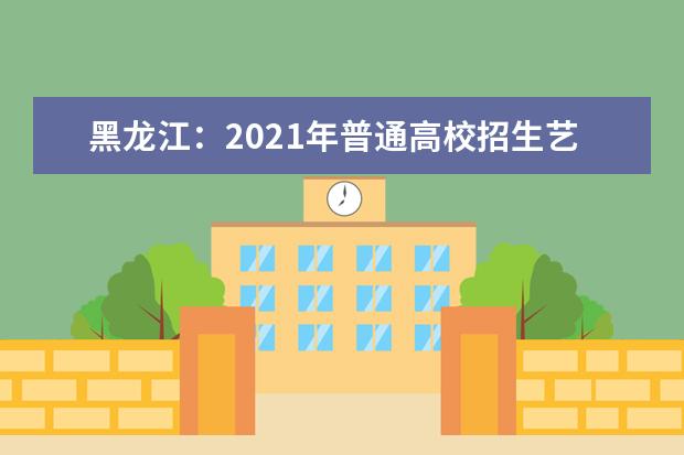 黑龙江：2021年普通高校招生艺术类本科批B段院校最后一次网上征集志愿预通知