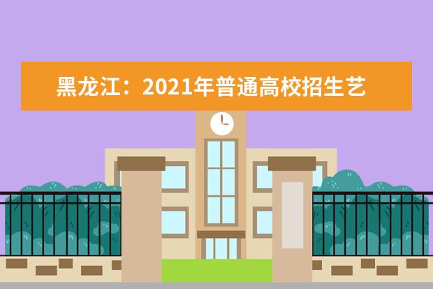黑龙江：2021年普通高校招生艺术类本科批B段院校网上征集志愿通知