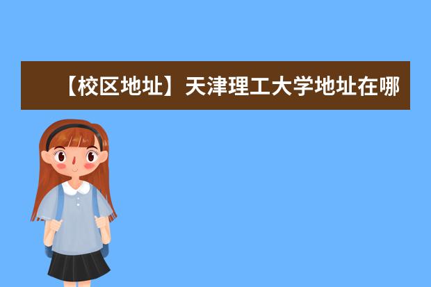 【校区地址】天津理工大学地址在哪里，哪个城市，哪个区？