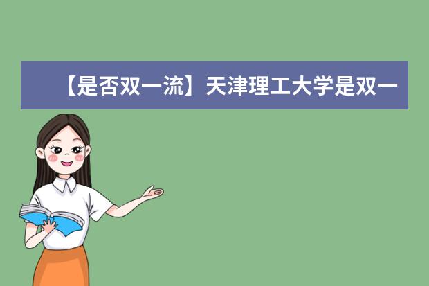 【是否双一流】天津理工大学是双一流大学吗，有哪些双一流学科？