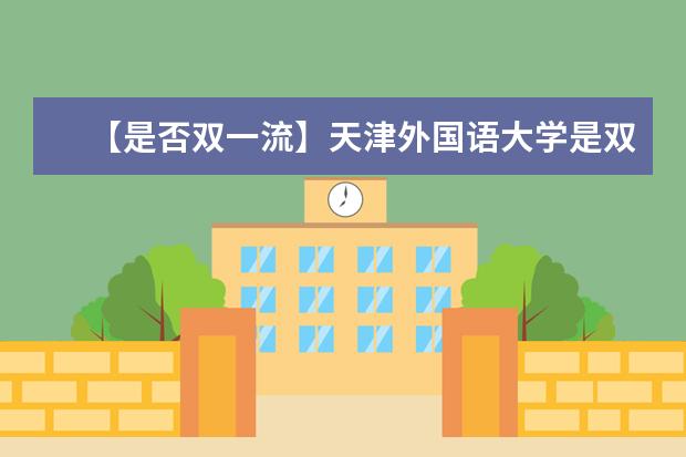 【是否双一流】天津外国语大学是双一流大学吗，有哪些双一流学科？