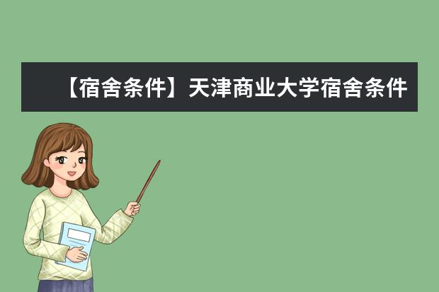 【宿舍条件】天津商业大学宿舍条件怎么样，有空调吗（含宿舍图片）