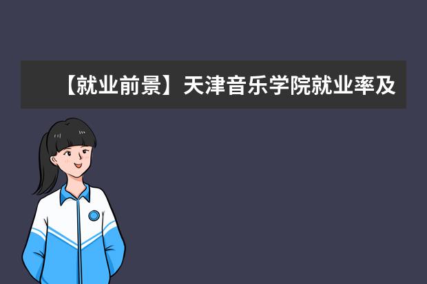 【就业前景】天津音乐学院就业率及就业前景怎么样（含就业质量报告）