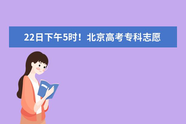 22日下午5时！北京高考专科志愿填报截止丨考试院高招办三提示