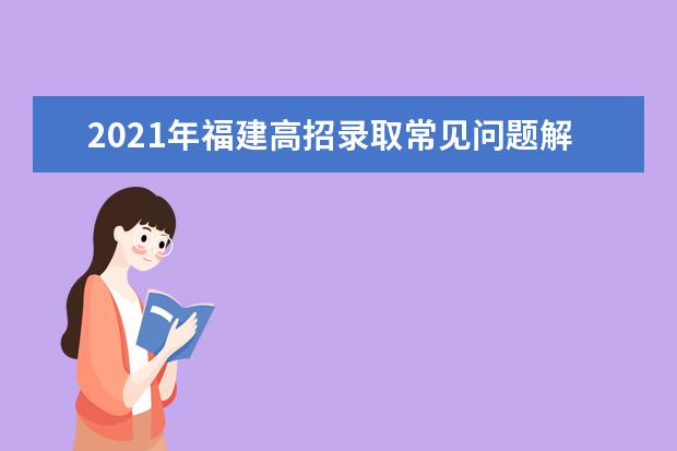 2021年福建高招录取常见问题解答